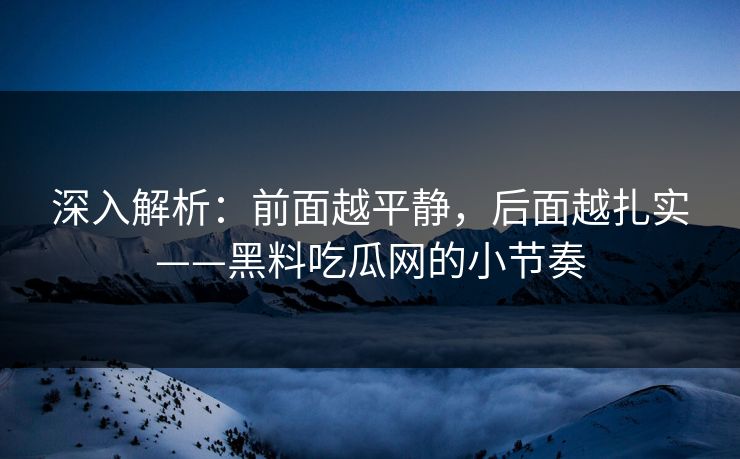 深入解析：前面越平静，后面越扎实——黑料吃瓜网的小节奏