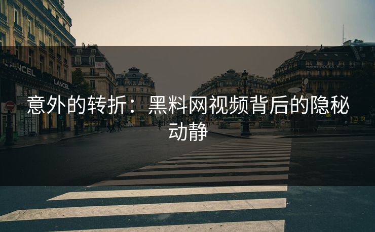 意外的转折：黑料网视频背后的隐秘动静