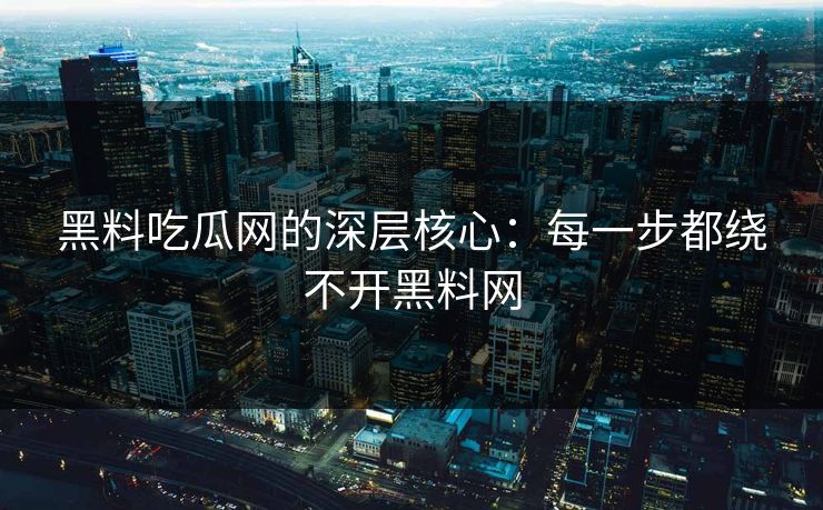 黑料吃瓜网的深层核心：每一步都绕不开黑料网