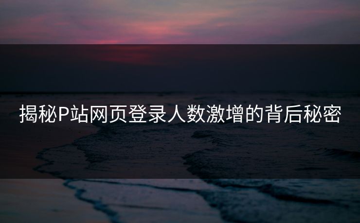 揭秘P站网页登录人数激增的背后秘密