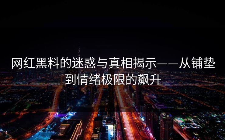 网红黑料的迷惑与真相揭示——从铺垫到情绪极限的飙升