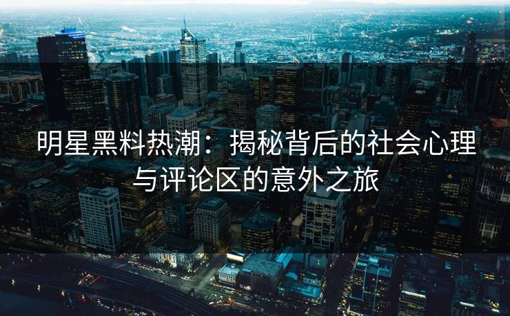明星黑料热潮：揭秘背后的社会心理与评论区的意外之旅
