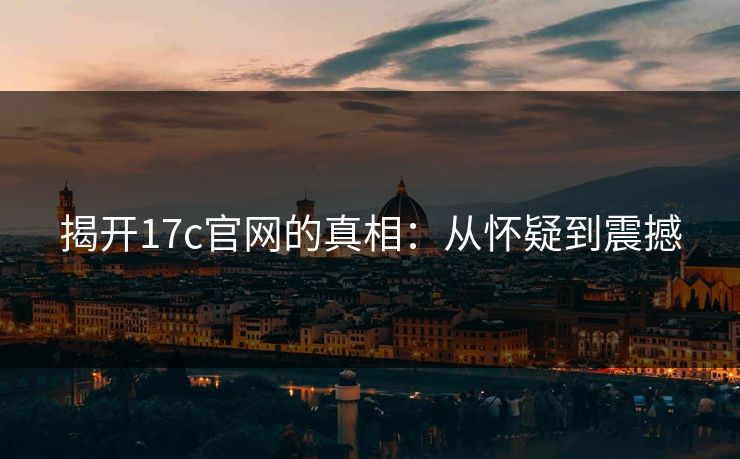 揭开17c官网的真相：从怀疑到震撼