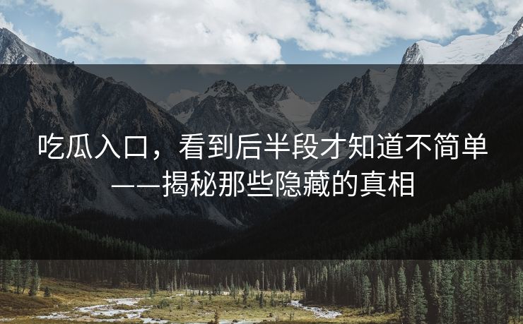 吃瓜入口，看到后半段才知道不简单——揭秘那些隐藏的真相