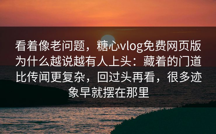 看着像老问题，糖心vlog免费网页版为什么越说越有人上头：藏着的门道比传闻更复杂，回过头再看，很多迹象早就摆在那里