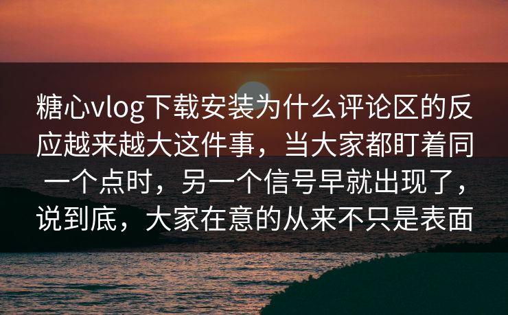 糖心vlog下载安装为什么评论区的反应越来越大这件事，当大家都盯着同一个点时，另一个信号早就出现了，说到底，大家在意的从来不只是表面