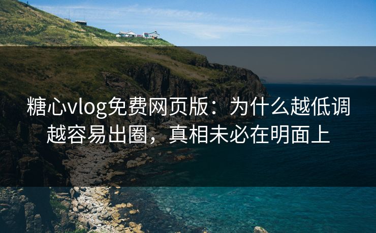 糖心vlog免费网页版：为什么越低调越容易出圈，真相未必在明面上