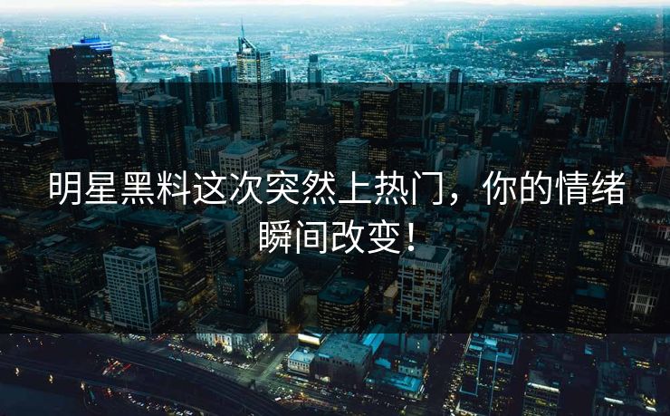 明星黑料这次突然上热门，你的情绪瞬间改变！