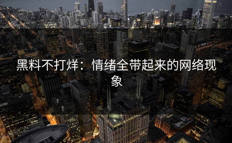 黑料不打烊：情绪全带起来的网络现象