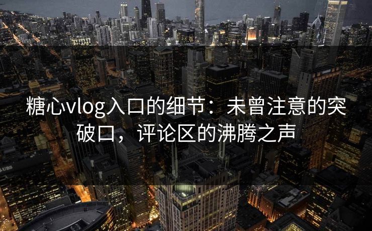 糖心vlog入口的细节：未曾注意的突破口，评论区的沸腾之声
