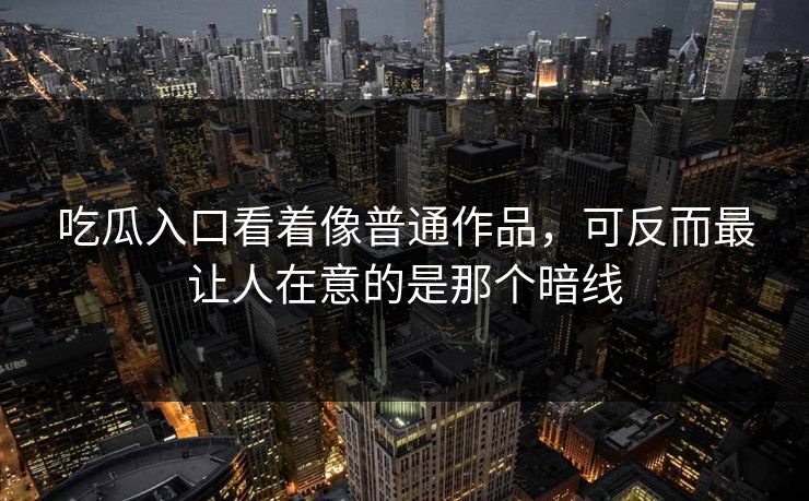 吃瓜入口看着像普通作品，可反而最让人在意的是那个暗线