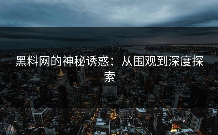 黑料网的神秘诱惑：从围观到深度探索