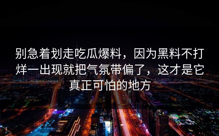 别急着划走吃瓜爆料，因为黑料不打烊一出现就把气氛带偏了，这才是它真正可怕的地方
