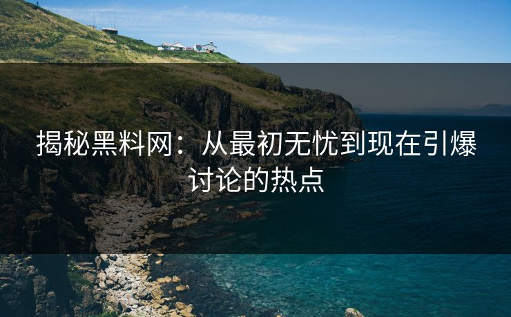 揭秘黑料网：从最初无忧到现在引爆讨论的热点