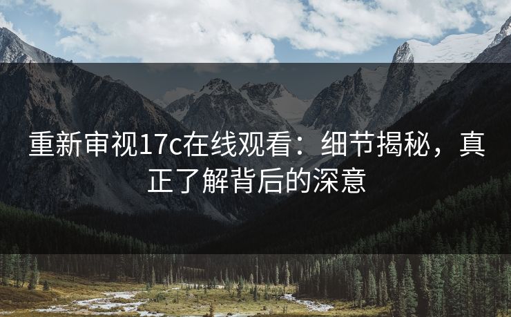 重新审视17c在线观看：细节揭秘，真正了解背后的深意