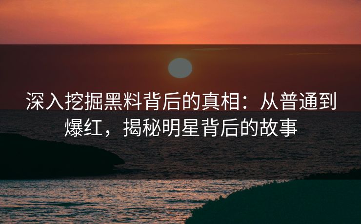 深入挖掘黑料背后的真相：从普通到爆红，揭秘明星背后的故事