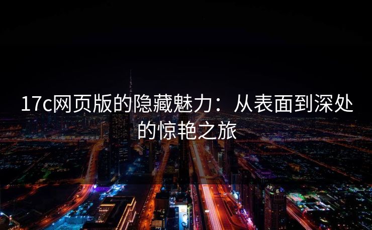 17c网页版的隐藏魅力：从表面到深处的惊艳之旅