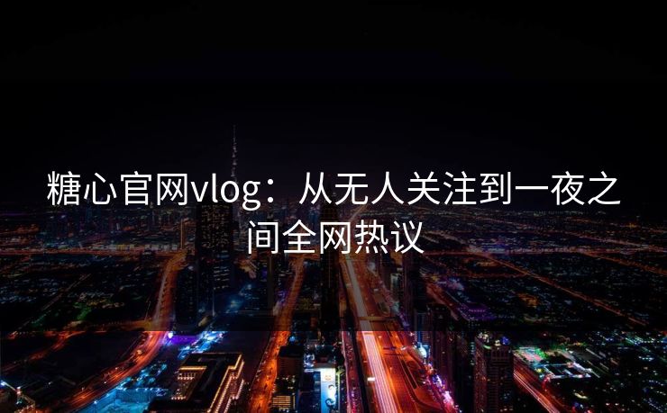 糖心官网vlog：从无人关注到一夜之间全网热议