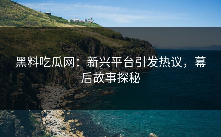 黑料吃瓜网:新兴平台引发热议,幕后故事探秘