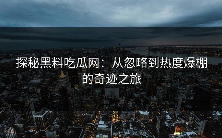 探秘黑料吃瓜网:从忽略到热度爆棚的奇迹之旅