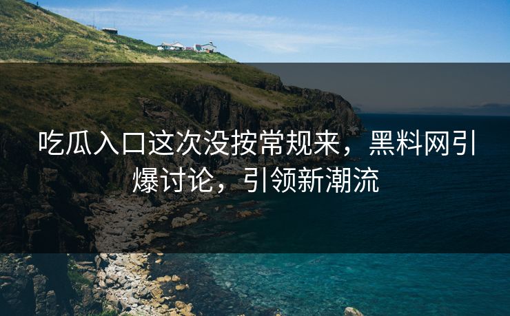 吃瓜入口这次没按常规来，黑料网引爆讨论，引领新潮流