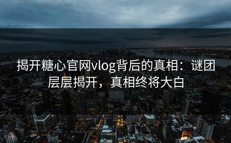 揭开糖心官网vlog背后的真相：谜团层层揭开，真相终将大白