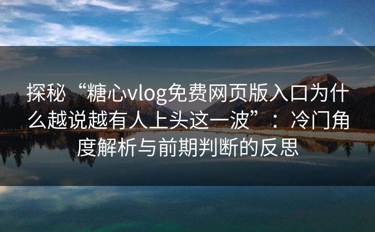 探秘“糖心vlog免费网页版入口为什么越说越有人上头这一波”：冷门角度解析与前期判断的反思
