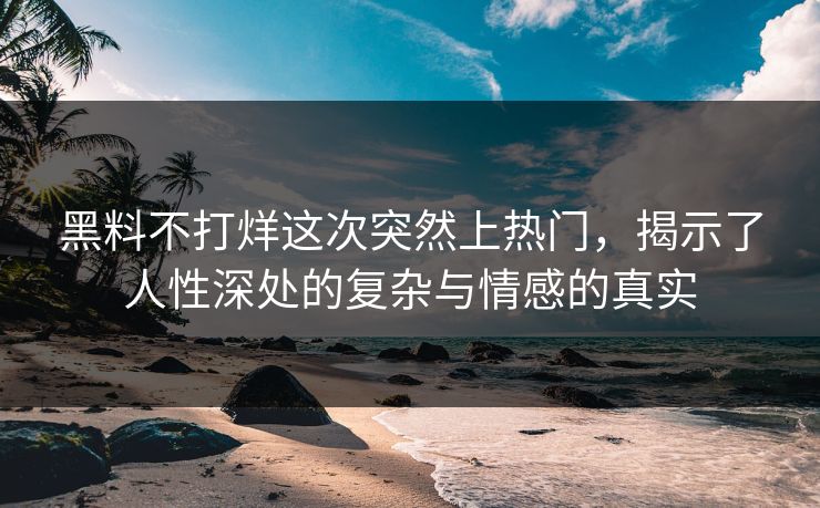 黑料不打烊这次突然上热门，揭示了人性深处的复杂与情感的真实
