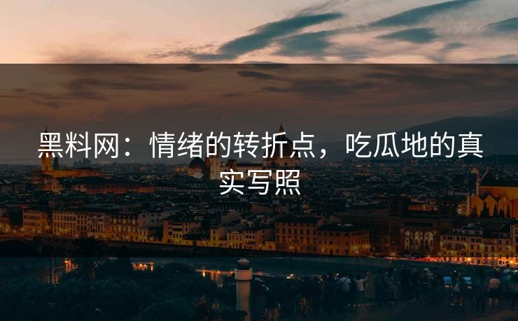 黑料网：情绪的转折点，吃瓜地的真实写照