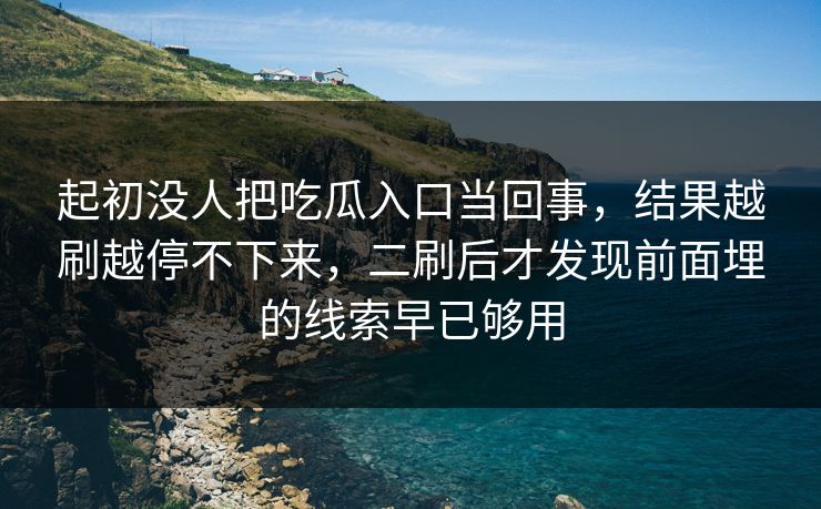 起初没人把吃瓜入口当回事，结果越刷越停不下来，二刷后才发现前面埋的线索早已够用