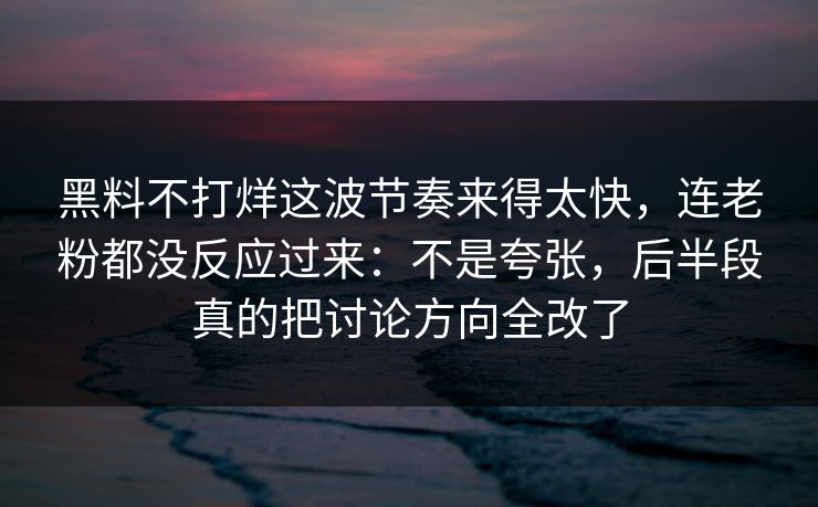 黑料不打烊这波节奏来得太快，连老粉都没反应过来：不是夸张，后半段真的把讨论方向全改了