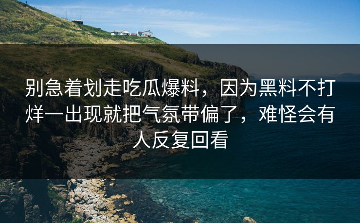 别急着划走吃瓜爆料，因为黑料不打烊一出现就把气氛带偏了，难怪会有人反复回看