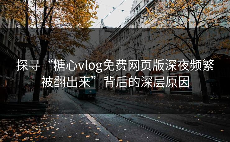 探寻“糖心vlog免费网页版深夜频繁被翻出来”背后的深层原因