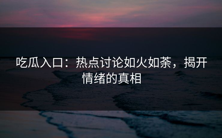 吃瓜入口：热点讨论如火如荼，揭开情绪的真相