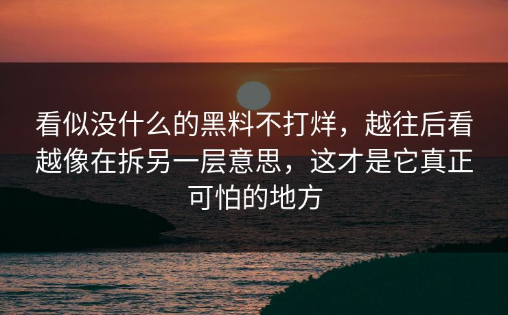 看似没什么的黑料不打烊，越往后看越像在拆另一层意思，这才是它真正可怕的地方