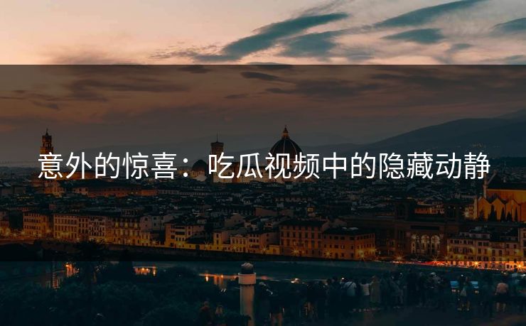意外的惊喜：吃瓜视频中的隐藏动静