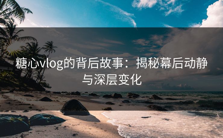 糖心vlog的背后故事：揭秘幕后动静与深层变化