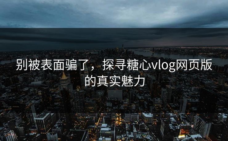 别被表面骗了，探寻糖心vlog网页版的真实魅力