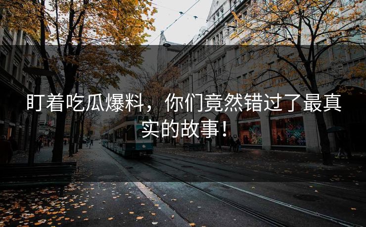盯着吃瓜爆料，你们竟然错过了最真实的故事！