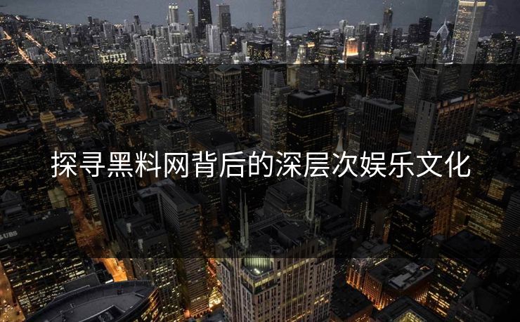 探寻黑料网背后的深层次娱乐文化