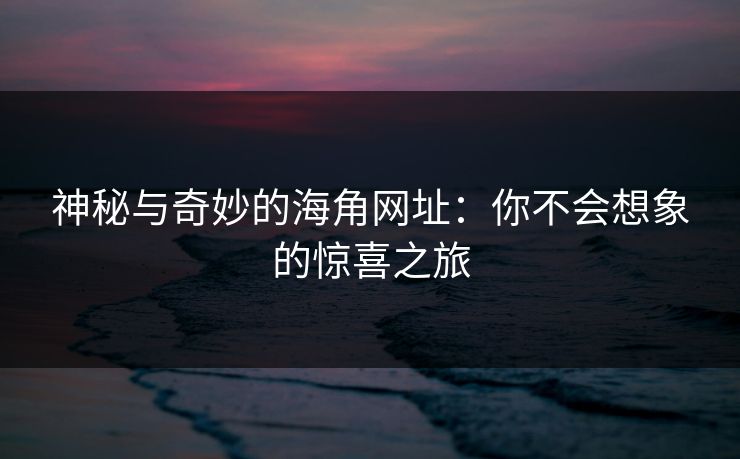 神秘与奇妙的海角网址：你不会想象的惊喜之旅