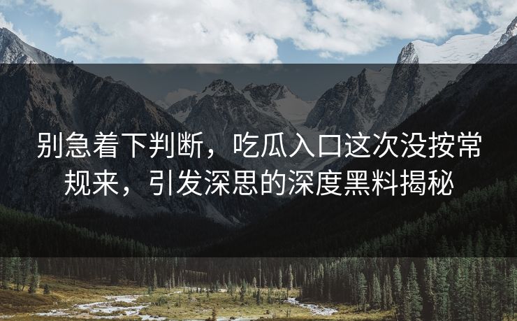 别急着下判断，吃瓜入口这次没按常规来，引发深思的深度黑料揭秘