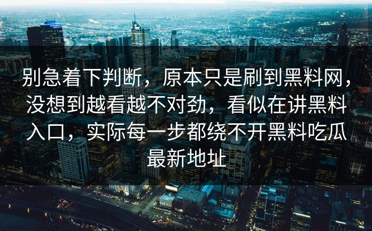 别急着下判断，原本只是刷到黑料网，没想到越看越不对劲，看似在讲黑料入口，实际每一步都绕不开黑料吃瓜最新地址
