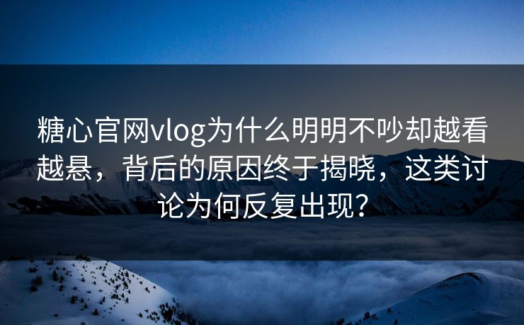 糖心官网vlog为什么明明不吵却越看越悬，背后的原因终于揭晓，这类讨论为何反复出现？