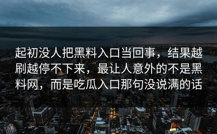 起初没人把黑料入口当回事，结果越刷越停不下来，最让人意外的不是黑料网，而是吃瓜入口那句没说满的话
