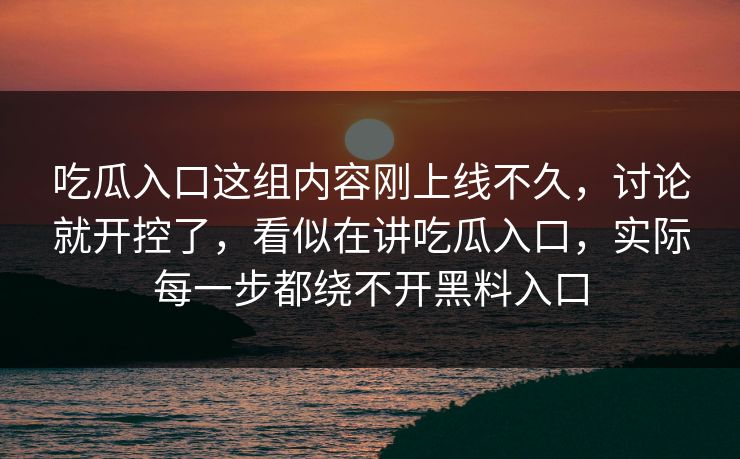 吃瓜入口这组内容刚上线不久，讨论就开控了，看似在讲吃瓜入口，实际每一步都绕不开黑料入口