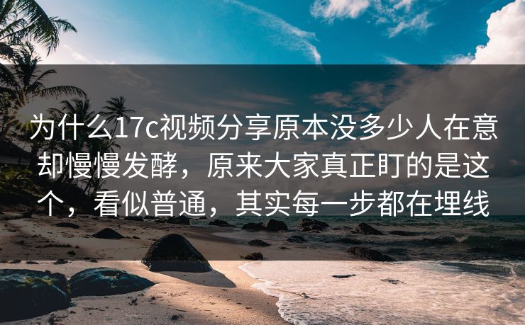 为什么17c视频分享原本没多少人在意却慢慢发酵，原来大家真正盯的是这个，看似普通，其实每一步都在埋线