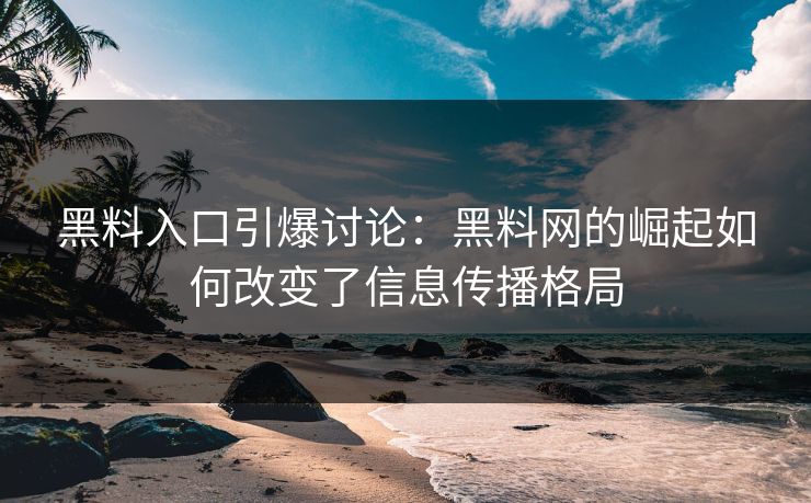 黑料入口引爆讨论：黑料网的崛起如何改变了信息传播格局