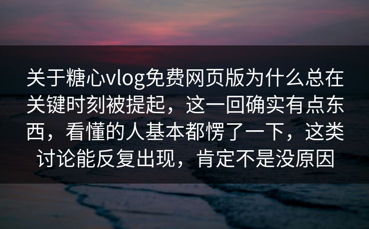 关于糖心vlog免费网页版为什么总在关键时刻被提起，这一回确实有点东西，看懂的人基本都愣了一下，这类讨论能反复出现，肯定不是没原因
