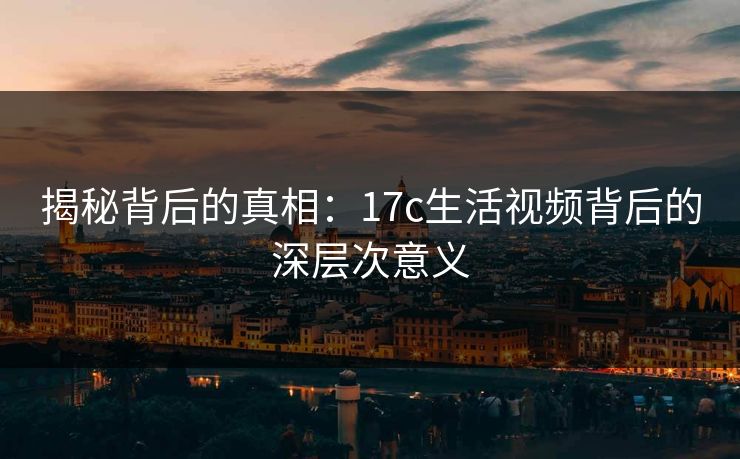 揭秘背后的真相：17c生活视频背后的深层次意义